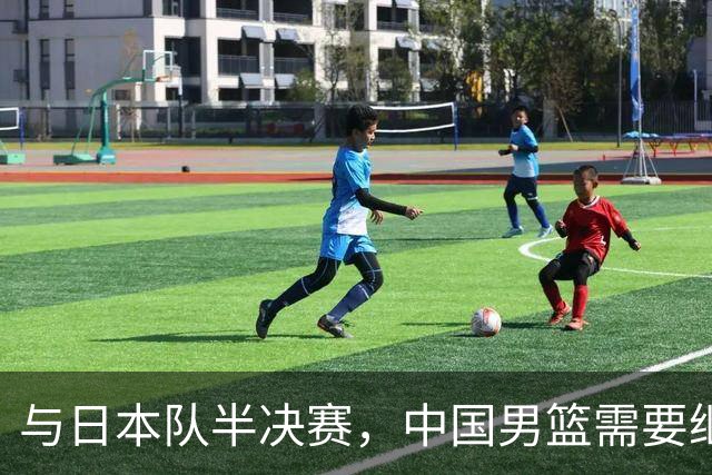 与日本队半决赛，中国男篮需要继续发挥内线优势+后场保持攻击力